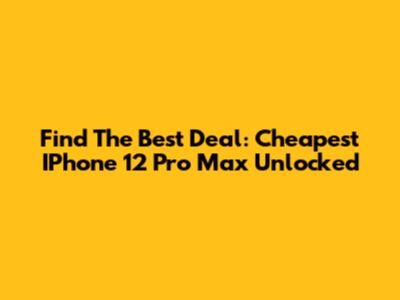 Find The Best Deal: Cheapest IPhone 12 Pro Max Unlocked