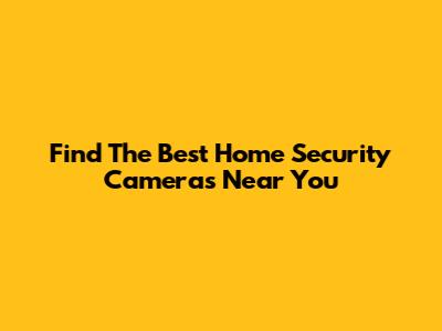Find The Best Home Security Cameras Near You