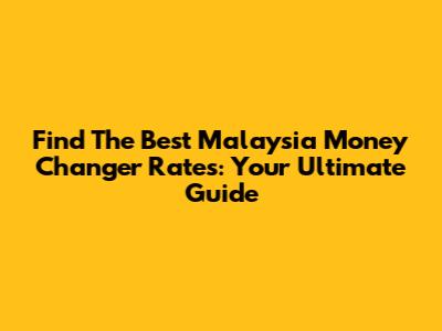 Find The Best Malaysia Money Changer Rates: Your Ultimate Guide