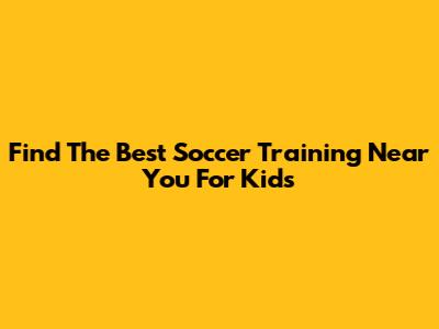 Find The Best Soccer Training Near You For Kids