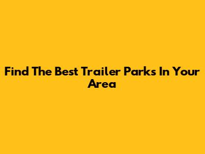 Find The Best Trailer Parks In Your Area