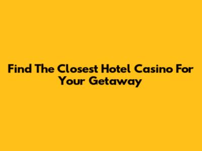 Find The Closest Hotel Casino For Your Getaway