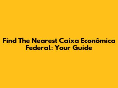Find The Nearest Caixa Econômica Federal: Your Guide