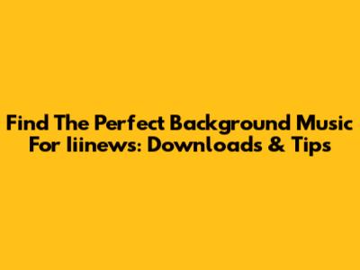 Find The Perfect Background Music For Iiinews: Downloads & Tips