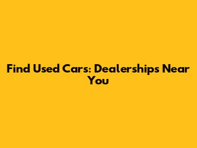 Find Used Cars: Dealerships Near You