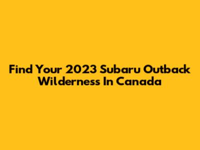 Find Your 2023 Subaru Outback Wilderness In Canada