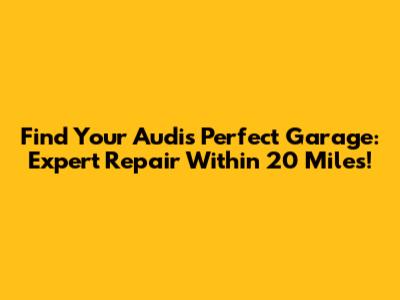 Find Your Audi's Perfect Garage: Expert Repair Within 20 Miles!