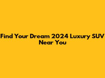 Find Your Dream 2024 Luxury SUV Near You