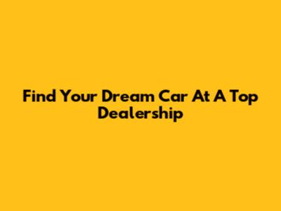 Find Your Dream Car At A Top Dealership