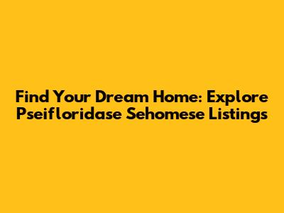 Find Your Dream Home: Explore Pseifloridase Sehomese Listings