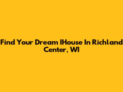 Find Your Dream IHouse In Richland Center, WI