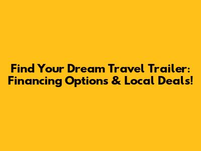 Find Your Dream Travel Trailer: Financing Options & Local Deals!