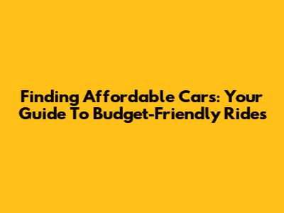 Finding Affordable Cars: Your Guide To Budget-Friendly Rides