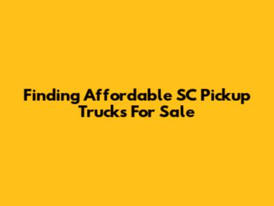 Finding Affordable SC Pickup Trucks For Sale