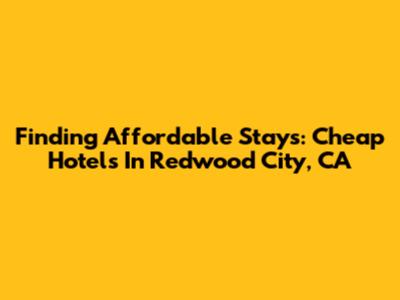Finding Affordable Stays: Cheap Hotels In Redwood City, CA