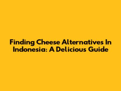 Finding Cheese Alternatives In Indonesia: A Delicious Guide