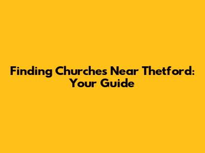 Finding Churches Near Thetford: Your Guide