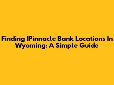 Finding IPinnacle Bank Locations In Wyoming: A Simple Guide