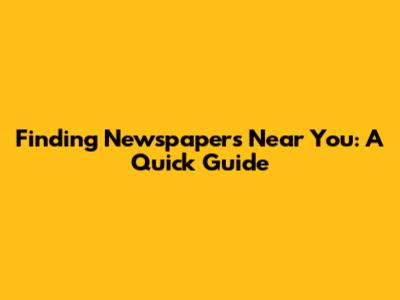 Finding Newspapers Near You: A Quick Guide