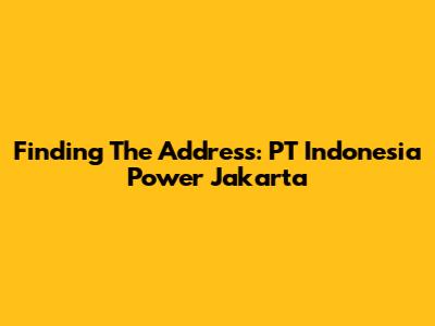 Finding The Address: PT Indonesia Power Jakarta