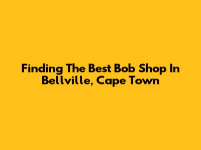 Finding The Best Bob Shop In Bellville, Cape Town
