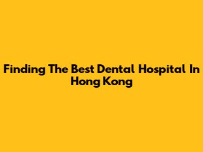 Finding The Best Dental Hospital In Hong Kong