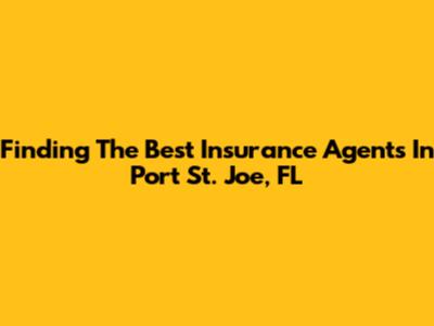 Finding The Best Insurance Agents In Port St. Joe, FL