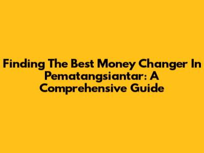 Finding The Best Money Changer In Pematangsiantar: A Comprehensive Guide