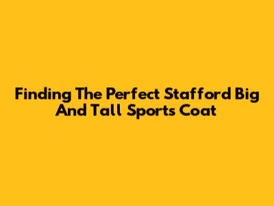 Finding The Perfect Stafford Big And Tall Sports Coat