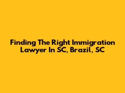 Finding The Right Immigration Lawyer In SC, Brazil, SC