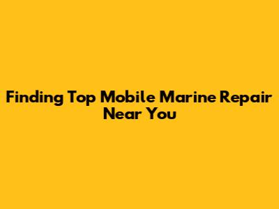Finding Top Mobile Marine Repair Near You
