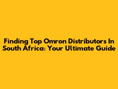 Finding Top Omron Distributors In South Africa: Your Ultimate Guide