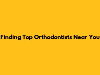 Finding Top Orthodontists Near You