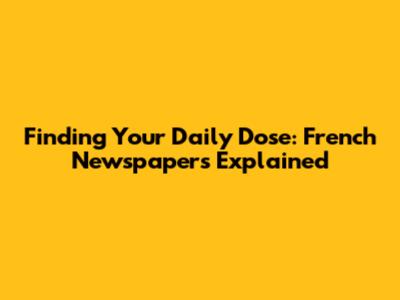 Finding Your Daily Dose: French Newspapers Explained