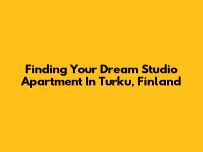 Finding Your Dream Studio Apartment In Turku, Finland