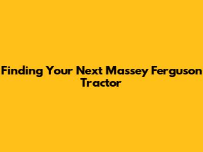 Finding Your Next Massey Ferguson Tractor