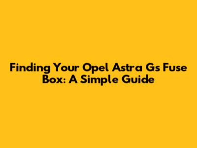 Finding Your Opel Astra G's Fuse Box: A Simple Guide