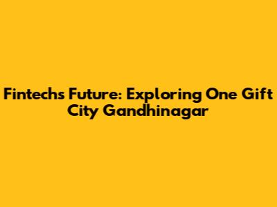 Fintech's Future: Exploring One Gift City Gandhinagar