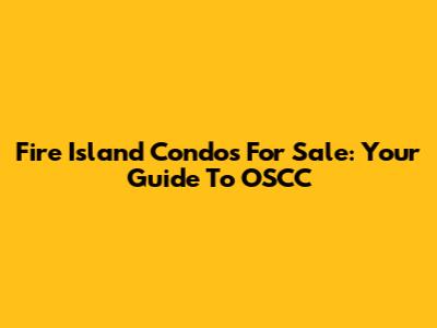Fire Island Condos For Sale: Your Guide To OSCC