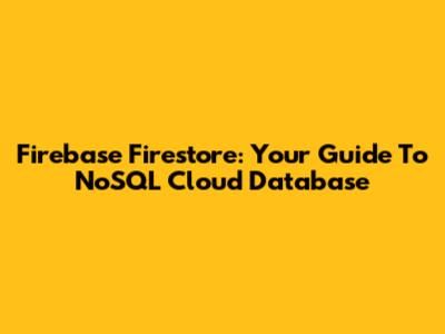 Firebase Firestore: Your Guide To NoSQL Cloud Database