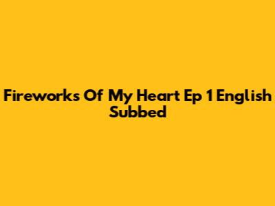 Fireworks Of My Heart Ep 1 English Subbed