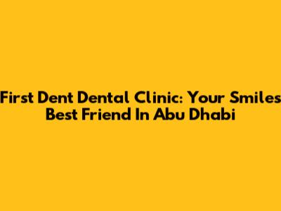 First Dent Dental Clinic: Your Smile's Best Friend In Abu Dhabi