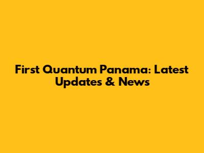 First Quantum Panama: Latest Updates & News