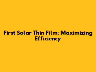 First Solar Thin Film: Maximizing Efficiency