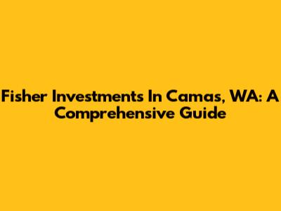 Fisher Investments In Camas, WA: A Comprehensive Guide