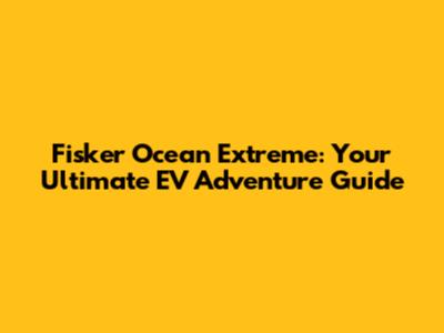 Fisker Ocean Extreme: Your Ultimate EV Adventure Guide