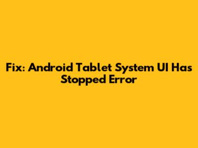 Fix: Android Tablet System UI Has Stopped Error
