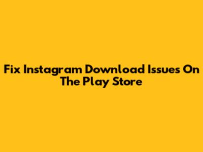 Fix Instagram Download Issues On The Play Store