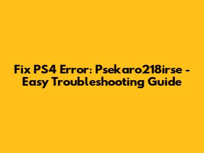 Fix PS4 Error: Psekaro218irse - Easy Troubleshooting Guide
