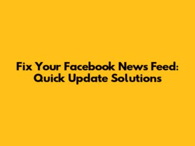 Fix Your Facebook News Feed: Quick Update Solutions